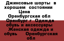 Джинсовые шорты, в хорошем  состоянии. › Цена ­ 400 - Оренбургская обл., Оренбург г. Одежда, обувь и аксессуары » Женская одежда и обувь   . Оренбургская обл.